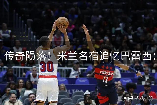 传奇陨落！米兰名宿追忆巴雷西：红黑军团的永恒之魂