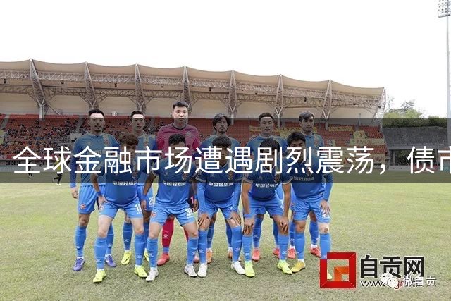 全球金融市场遭遇剧烈震荡，债市风暴席卷股市