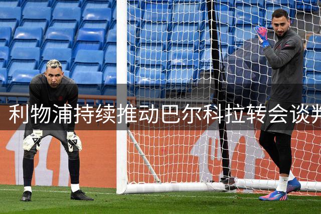 利物浦持续推动巴尔科拉转会谈判 盼巴黎降低1.4亿镑报价