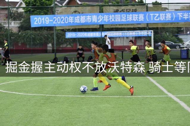 掘金握主动权不放沃特森 骑士等队难捡漏需大出血