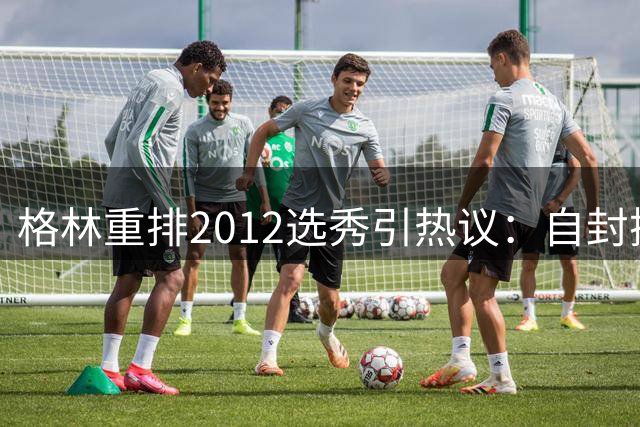 格林重排2012选秀引热议：自封探花力压比尔 米德尔顿逆袭前五