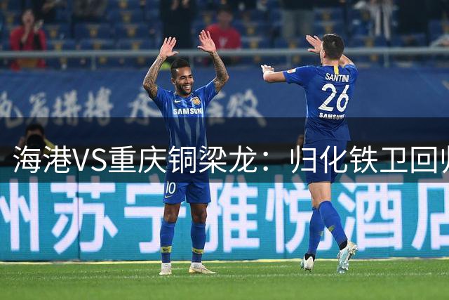 海港VS重庆铜梁龙：归化铁卫回归 维塔尔+梅伦多领衔 莱昂纳多冲锋