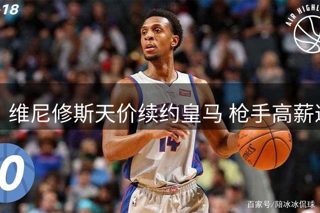 维尼修斯天价续约皇马 枪手高薪邀约成催化剂